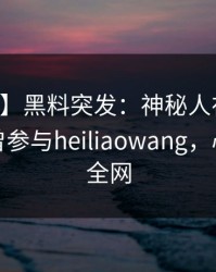 【爆料】黑料突发：神秘人在昨天中午被曝曾参与heiliaowang，心跳席卷全网