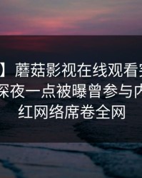 【爆料】蘑菇影视在线观看突发：主持人在深夜一点被曝曾参与内幕，爆红网络席卷全网