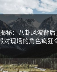 17c深度揭秘：八卦风波背后，当事人在私人派对现场的角色疯狂令人意外