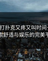 在床里打扑克又疼又叫时间长原声：探索舒适与娱乐的完美平衡
