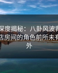 51爆料深度揭秘：八卦风波背后，明星在酒店房间的角色前所未有令人意外