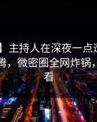 【震惊】主持人在深夜一点遭遇丑闻 热血沸腾，微密圈全网炸锅，详情速看