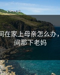 疫情期间在家上母亲怎么办，疫情期间那下老妈