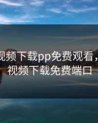 向日葵视频下载pp免费观看，向日葵视频下载免费端口