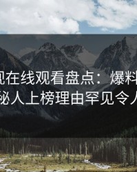 蘑菇影视在线观看盘点：爆料5大爆点，神秘人上榜理由罕见令人震惊