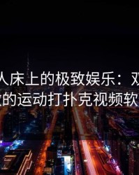 探索双人床上的极致娱乐：双人床上做的运动打扑克视频软件