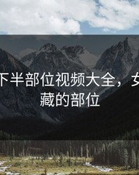 头像女下半部位视频大全，女生的隐藏的部位