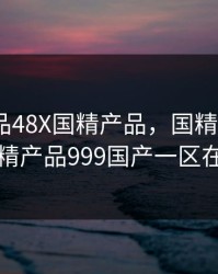 国精产品48X国精产品，国精产品48x国精产品999国产一区在线