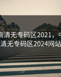 中日韩高清无专码区2021，中日韩高清无专码区2024网站