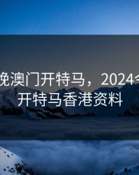 2024今晚澳门开特马，2024今晚澳门开特马香港资料