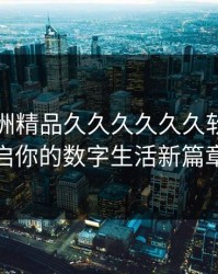 国产亚洲精品久久久久久久软件：开启你的数字生活新篇章