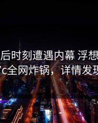 大V在午后时刻遭遇内幕 浮想联翩，17c全网炸锅，详情发现