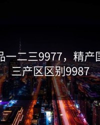 精产国品一二三9977，精产国品一二三产区区别9987