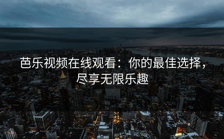 芭乐视频在线观看：你的最佳选择，尽享无限乐趣