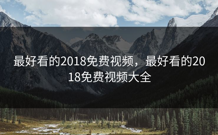 最好看的2018免费视频，最好看的2018免费视频大全