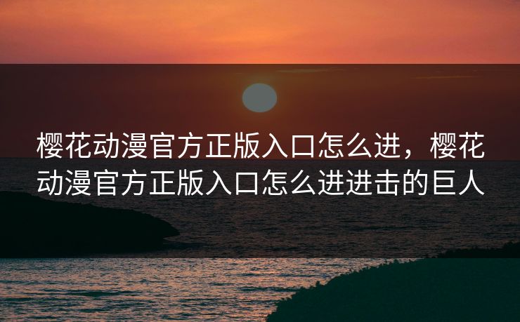 樱花动漫官方正版入口怎么进，樱花动漫官方正版入口怎么进进击的巨人