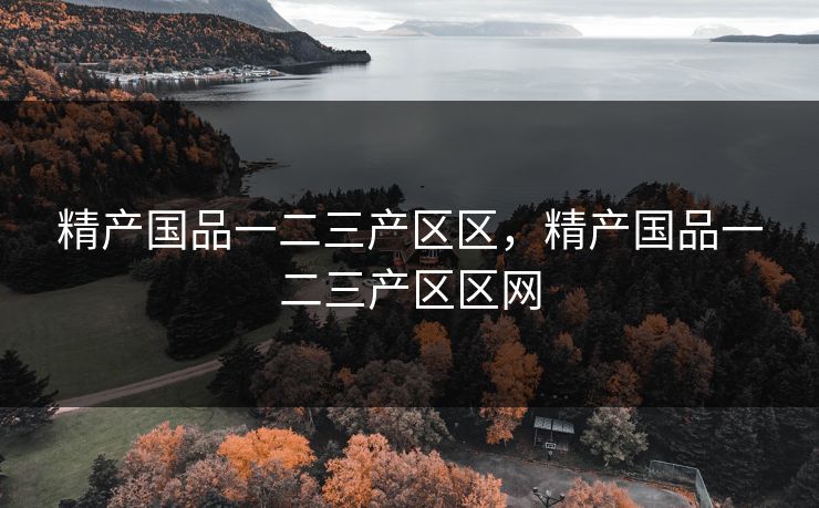 精产国品一二三产区区，精产国品一二三产区区网