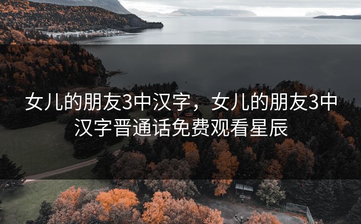 女儿的朋友3中汉字，女儿的朋友3中汉字晋通话免费观看星辰