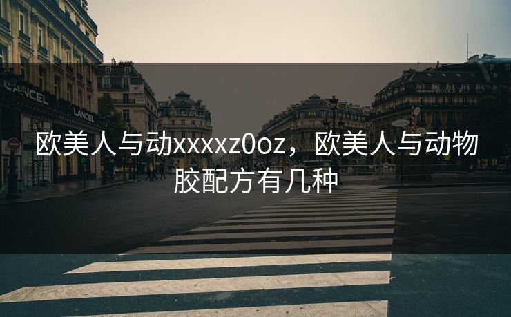欧美人与动xxxxz0oz，欧美人与动物胶配方有几种