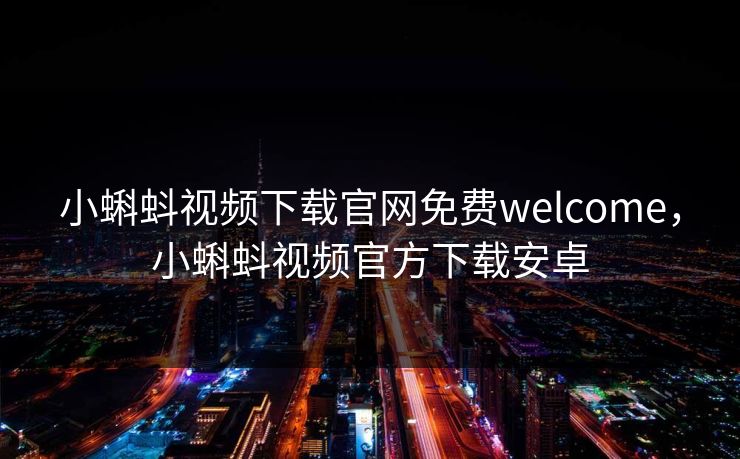 小蝌蚪视频下载官网免费welcome，小蝌蚪视频官方下载安卓