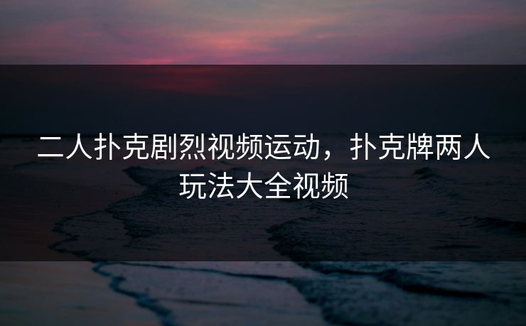 二人扑克剧烈视频运动,扑克牌两人玩法大全视频 二人扑克剧烈视频运动,扑克牌两人玩法大全视频