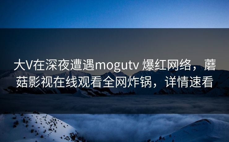 大V在深夜遭遇mogutv 爆红网络，蘑菇影视在线观看全网炸锅，详情速看