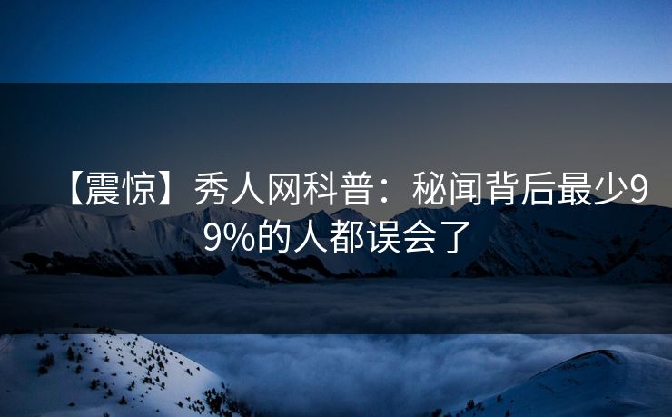 【震惊】秀人网科普：秘闻背后最少99%的人都误会了