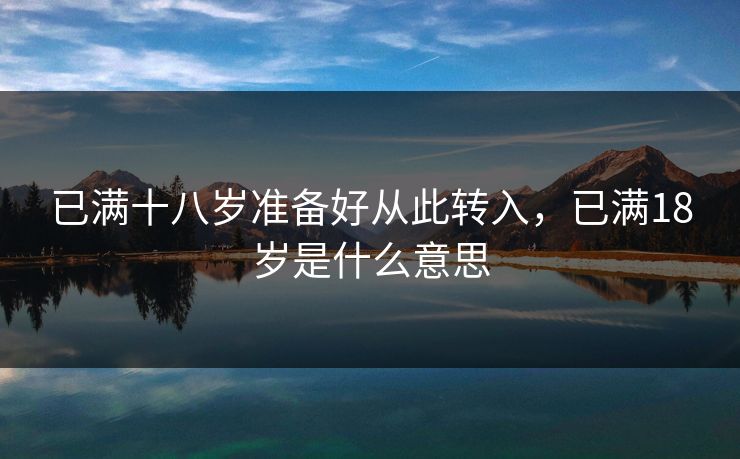 已满十八岁准备好从此转入,已满18岁是什么意思 已满十八岁准备好从此转入,已满18岁是什么意思