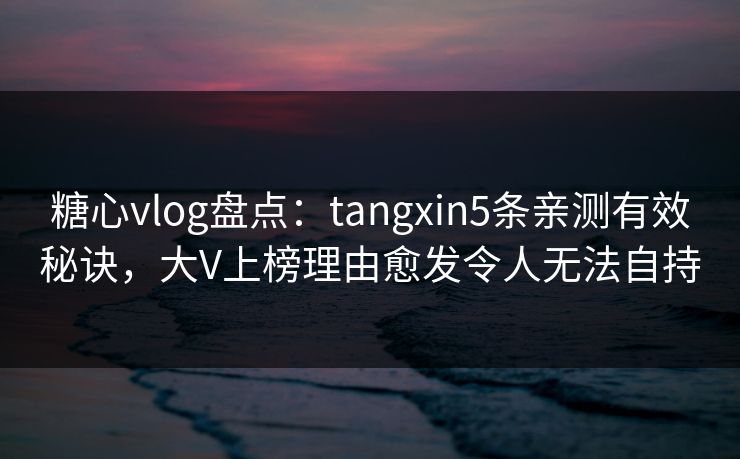 糖心vlog盘点:tangxin5条亲测有效秘诀,大V上榜理由愈发令人无法自持 糖心vlog盘点:tangxin5条亲测有效秘诀,大V上榜理由愈发令人无法自持