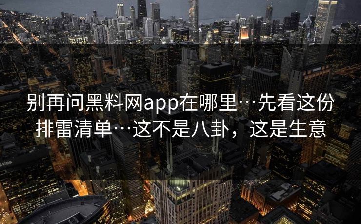 别再问黑料网app在哪里…先看这份排雷清单…这不是八卦,这是生意 别再问黑料网app在哪里…先看这份排雷清单…这不是八卦,这是生意