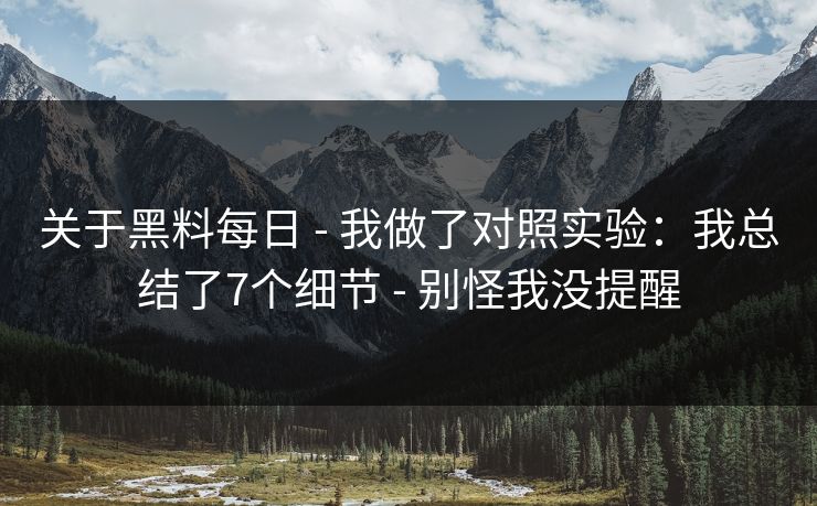 关于黑料每日 - 我做了对照实验：我总结了7个细节 - 别怪我没提醒