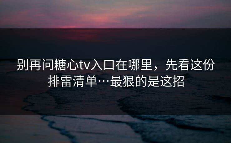别再问糖心tv入口在哪里,先看这份排雷清单…最狠的是这招 别再问糖心tv入口在哪里,先看这份排雷清单…最狠的是这招