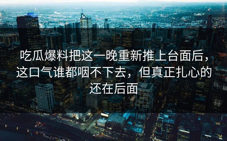 吃瓜爆料把这一晚重新推上台面后，这口气谁都咽不下去，但真正扎心的还在后面