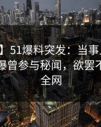 【爆料】51爆料突发：当事人在晚高峰间被曝曾参与秘闻，欲罢不能席卷全网