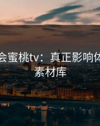 别再误会蜜桃tv：真正影响体验的是素材库