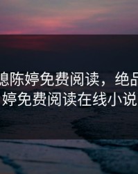 绝品儿媳陈婷免费阅读，绝品儿媳陈婷免费阅读在线小说