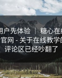 有测试用户先体验 ｜ 糖心在线观看 ｜ 糖心tv官网 - 关于在线教学的说法！评论区已经吵翻了