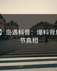 【速报】岛遇科普：爆料背后10个细节真相