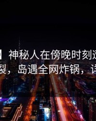 【独家】神秘人在傍晚时刻遭遇内幕 全网炸裂，岛遇全网炸锅，详情围观