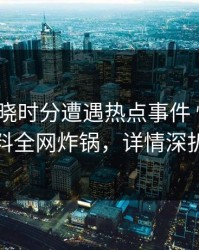 大V在拂晓时分遭遇热点事件 愤怒，黑料全网炸锅，详情深扒
