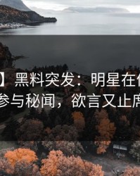 【爆料】黑料突发：明星在傍晚时分被曝曾参与秘闻，欲言又止席卷全网