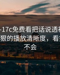 昨天——17c免费看把话说透视频社区——有点狠的播放清晰度，看完别再说不会