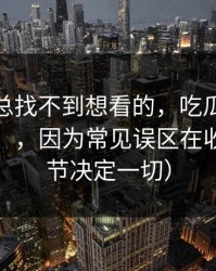 如果你总找不到想看的，吃瓜51越用越“像”，因为常见误区在收敛（细节决定一切）