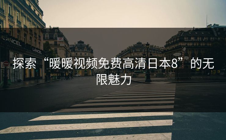 探索“暖暖视频免费高清日本8”的无限魅力 探索“暖暖视频免费高清日本8”的无限魅力