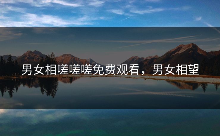 男女相嗟嗟嗟免费观看，男女相望