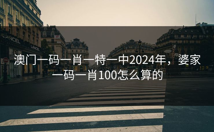 澳门一码一肖一特一中2024年,婆家一码一肖100怎么算的 澳门一码一肖一特一中2024年,婆家一码一肖100怎么算的
