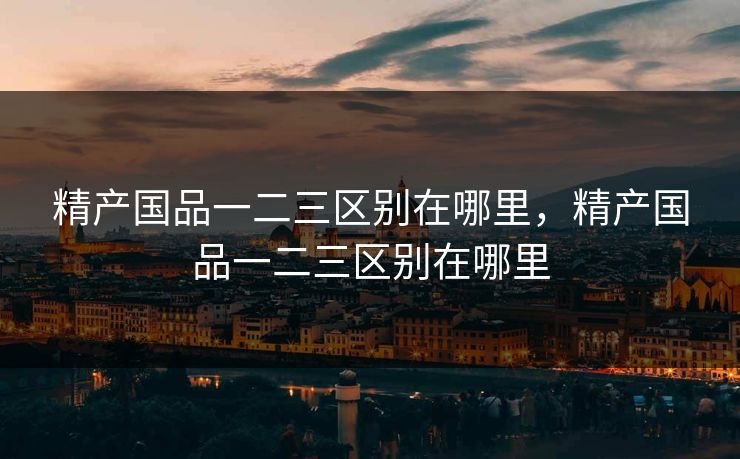 精产国品一二三区别在哪里，精产国品一二三区别在哪里