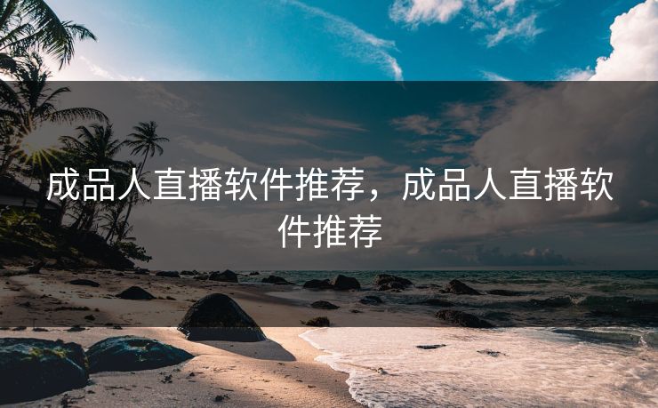 成品人直播软件推荐，成品人直播软件推荐