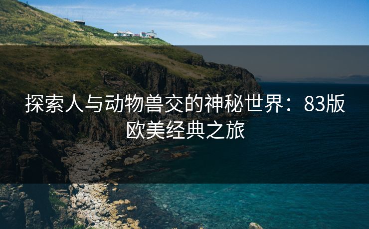 探索人与动物兽交的神秘世界：83版欧美经典之旅