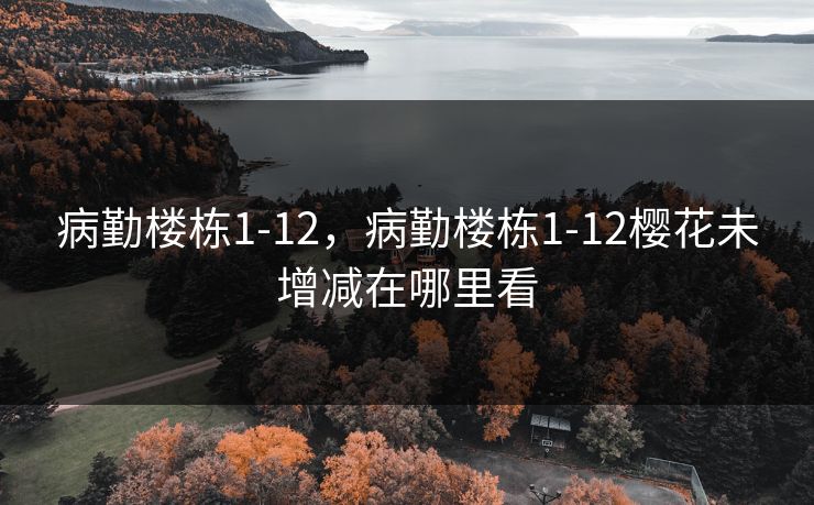 病勤楼栋1-12，病勤楼栋1-12樱花未增减在哪里看